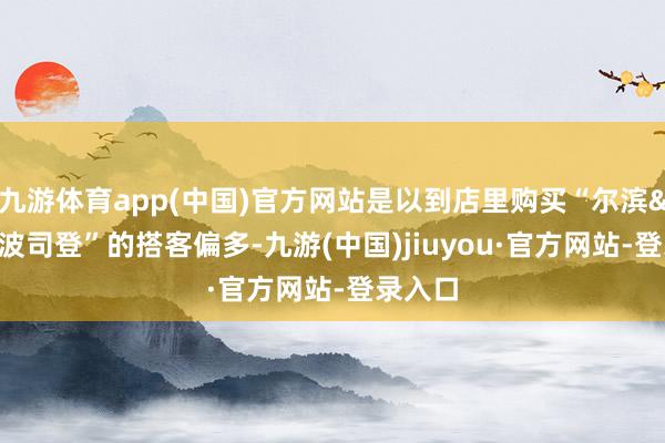 九游体育app(中国)官方网站是以到店里购买“尔滨&波司登”的搭客偏多-九游(中国)jiuyou·官方网站-登录入口