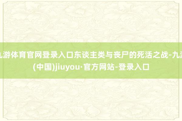 九游体育官网登录入口东谈主类与丧尸的死活之战-九游(中国)jiuyou·官方网站-登录入口