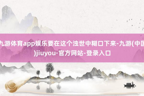 九游体育app娱乐要在这个浊世中糊口下来-九游(中国)jiuyou·官方网站-登录入口