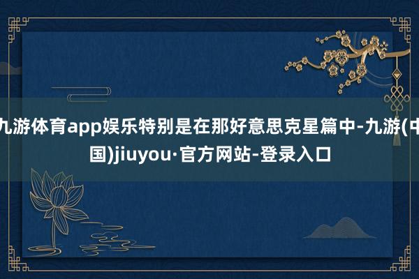 九游体育app娱乐特别是在那好意思克星篇中-九游(中国)jiuyou·官方网站-登录入口