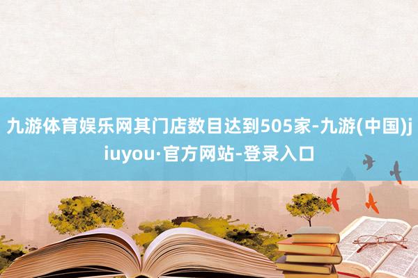 九游体育娱乐网其门店数目达到505家-九游(中国)jiuyou·官方网站-登录入口