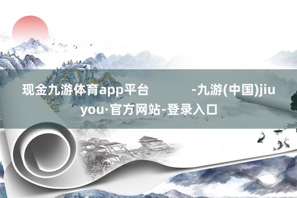 现金九游体育app平台            -九游(中国)jiuyou·官方网站-登录入口