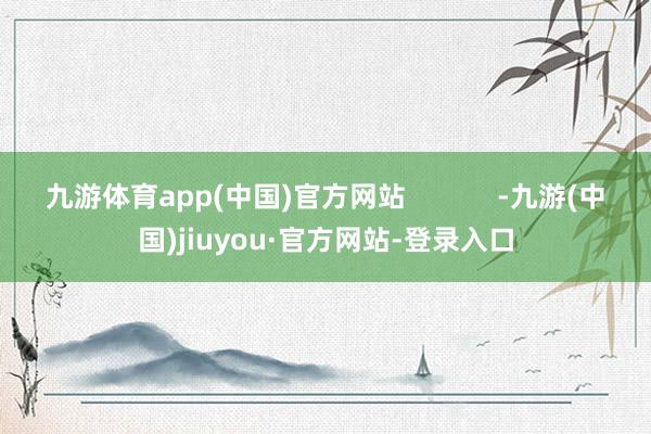 九游体育app(中国)官方网站            -九游(中国)jiuyou·官方网站-登录入口