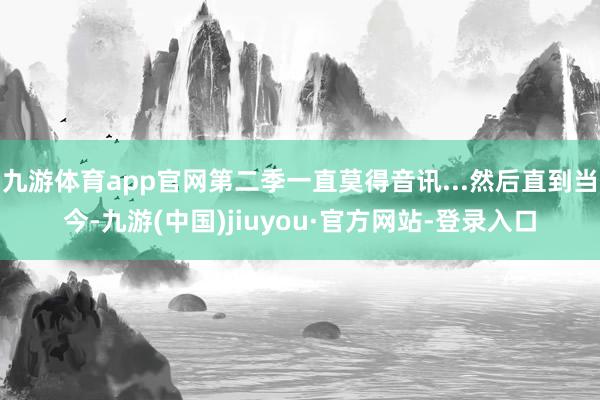 九游体育app官网第二季一直莫得音讯...然后直到当今-九游(中国)jiuyou·官方网站-登录入口
