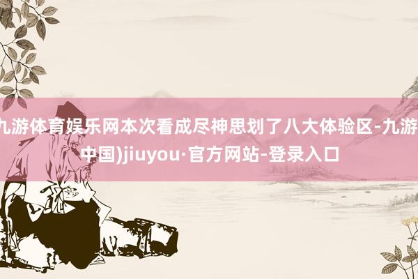 九游体育娱乐网本次看成尽神思划了八大体验区-九游(中国)jiuyou·官方网站-登录入口