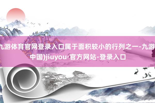 九游体育官网登录入口属于面积较小的行列之一-九游(中国)jiuyou·官方网站-登录入口