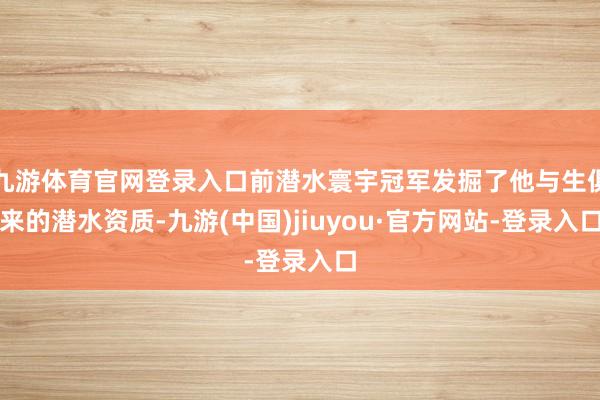 九游体育官网登录入口前潜水寰宇冠军发掘了他与生俱来的潜水资质-九游(中国)jiuyou·官方网站-登录入口