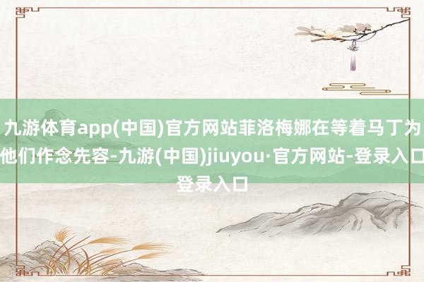 九游体育app(中国)官方网站菲洛梅娜在等着马丁为他们作念先容-九游(中国)jiuyou·官方网站-登录入口