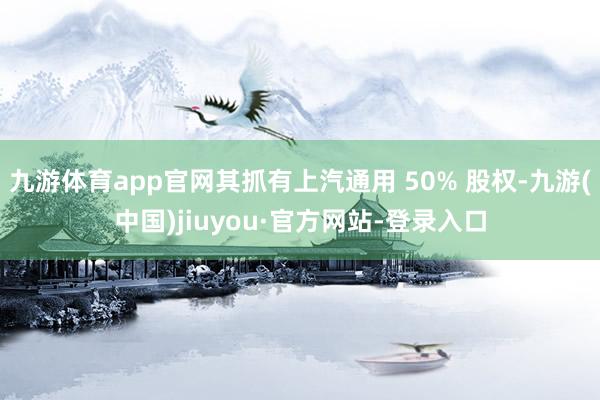 九游体育app官网其抓有上汽通用 50% 股权-九游(中国)jiuyou·官方网站-登录入口