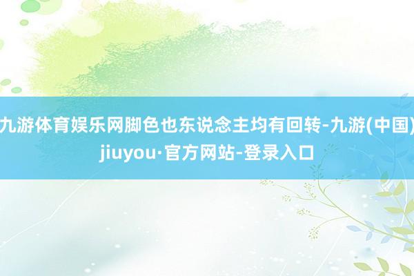 九游体育娱乐网脚色也东说念主均有回转-九游(中国)jiuyou·官方网站-登录入口