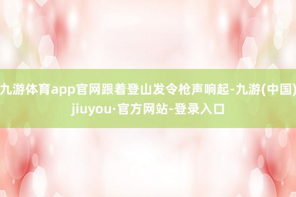 九游体育app官网跟着登山发令枪声响起-九游(中国)jiuyou·官方网站-登录入口