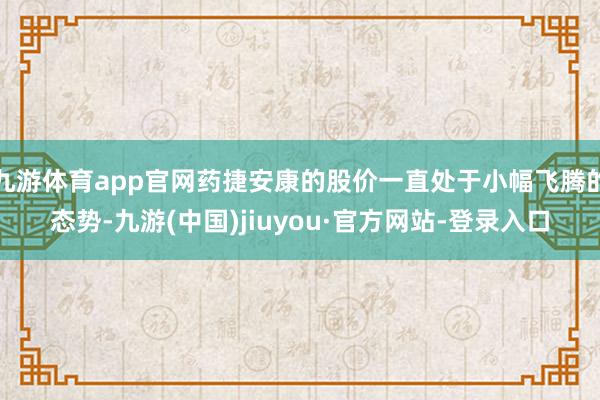 九游体育app官网药捷安康的股价一直处于小幅飞腾的态势-九游(中国)jiuyou·官方网站-登录入口