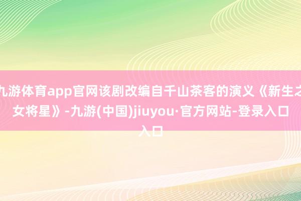 九游体育app官网该剧改编自千山茶客的演义《新生之女将星》-九游(中国)jiuyou·官方网站-登录入口