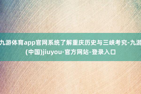 九游体育app官网系统了解重庆历史与三峡考究-九游(中国)jiuyou·官方网站-登录入口