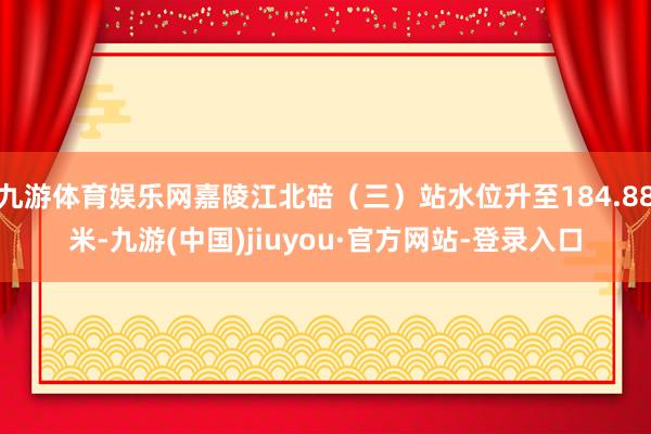 九游体育娱乐网嘉陵江北碚（三）站水位升至184.88米-九游(中国)jiuyou·官方网站-登录入口
