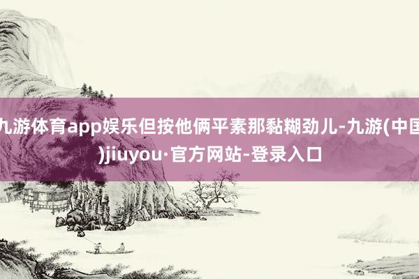 九游体育app娱乐但按他俩平素那黏糊劲儿-九游(中国)jiuyou·官方网站-登录入口