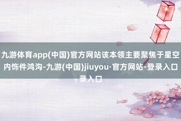九游体育app(中国)官方网站该本领主要聚焦于星空内饰件鸿沟-九游(中国)jiuyou·官方网站-登录入口
