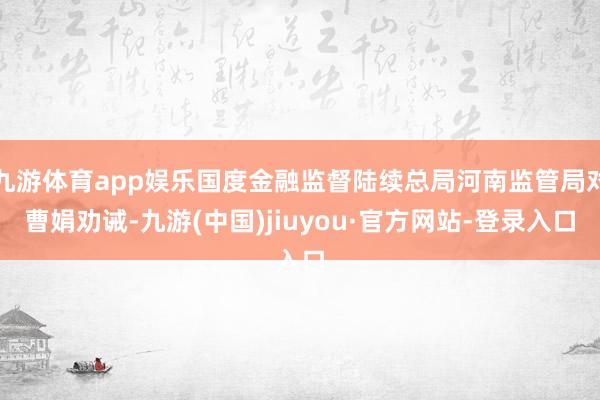 九游体育app娱乐国度金融监督陆续总局河南监管局对曹娟劝诫-九游(中国)jiuyou·官方网站-登录入口