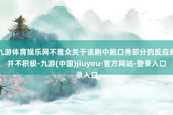 九游体育娱乐网不雅众关于该剧中脱口秀部分的反应却并不积极-九游(中国)jiuyou·官方网站-登录入口