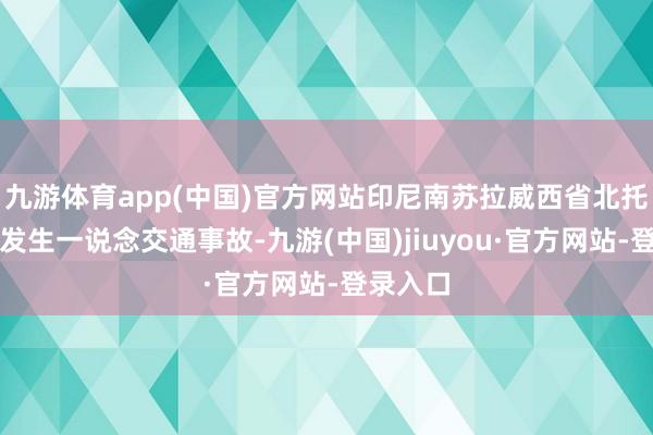 九游体育app(中国)官方网站印尼南苏拉威西省北托拉贾县发生一说念交通事故-九游(中国)jiuyou·官方网站-登录入口