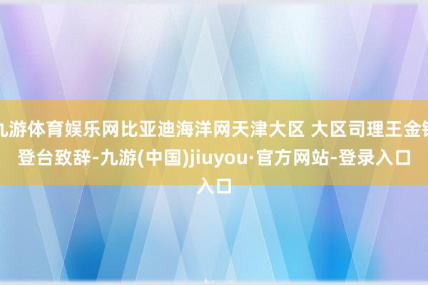 九游体育娱乐网比亚迪海洋网天津大区 大区司理王金铭登台致辞-九游(中国)jiuyou·官方网站-登录入口