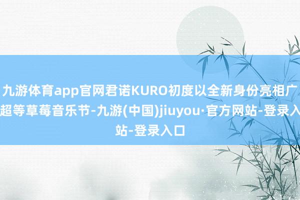 九游体育app官网君诺KURO初度以全新身份亮相广州超等草莓音乐节-九游(中国)jiuyou·官方网站-登录入口