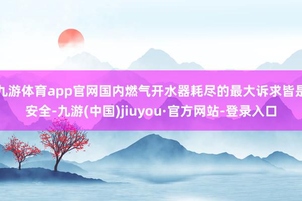 九游体育app官网国内燃气开水器耗尽的最大诉求皆是安全-九游(中国)jiuyou·官方网站-登录入口