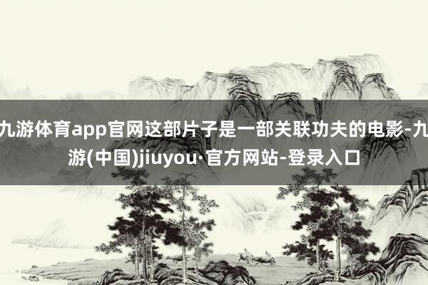 九游体育app官网这部片子是一部关联功夫的电影-九游(中国)jiuyou·官方网站-登录入口