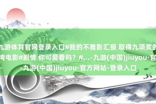 九游体育官网登录入口#我的不雅影汇报 取得九项奖的@抖音热门宝 台湾电影#剧情 你可爱看吗？#...-九游(中国)jiuyou·官方网站-登录入口