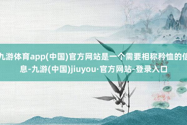 九游体育app(中国)官方网站是一个需要相称矜恤的信息-九游(中国)jiuyou·官方网站-登录入口