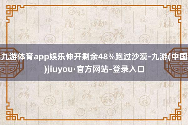 九游体育app娱乐伸开剩余48%跑过沙漠-九游(中国)jiuyou·官方网站-登录入口