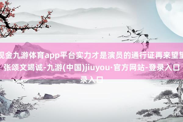 现金九游体育app平台实力才是演员的通行证再来望望张颂文竭诚-九游(中国)jiuyou·官方网站-登录入口