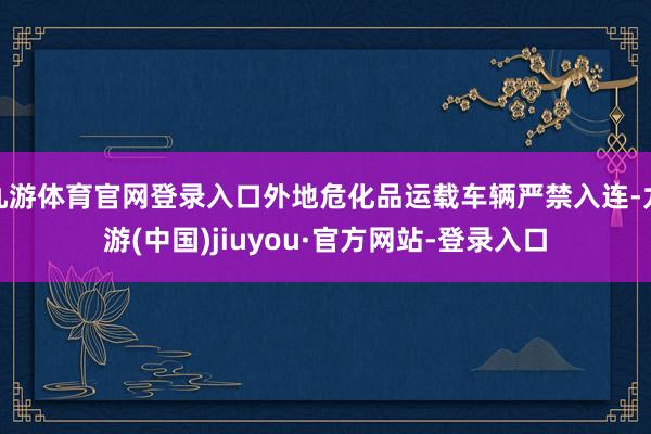 九游体育官网登录入口外地危化品运载车辆严禁入连-九游(中国)jiuyou·官方网站-登录入口