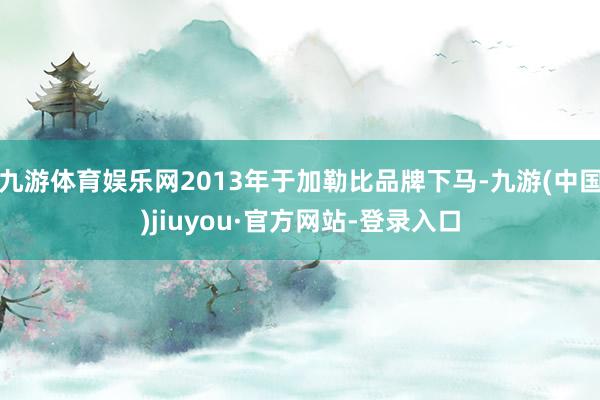 九游体育娱乐网2013年于加勒比品牌下马-九游(中国)jiuyou·官方网站-登录入口