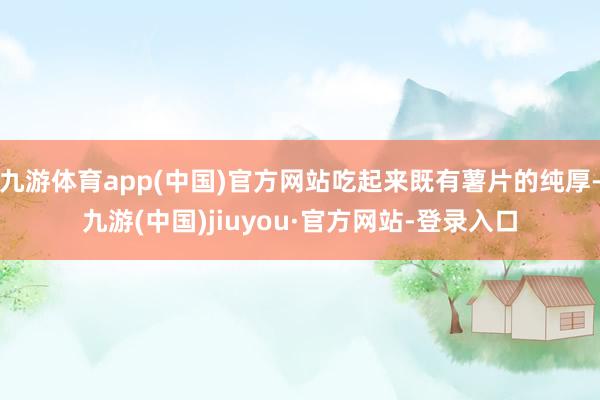 九游体育app(中国)官方网站吃起来既有薯片的纯厚-九游(中国)jiuyou·官方网站-登录入口