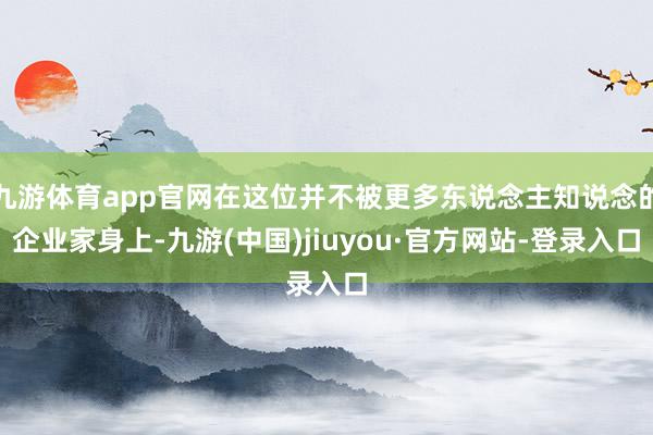 九游体育app官网在这位并不被更多东说念主知说念的企业家身上-九游(中国)jiuyou·官方网站-登录入口