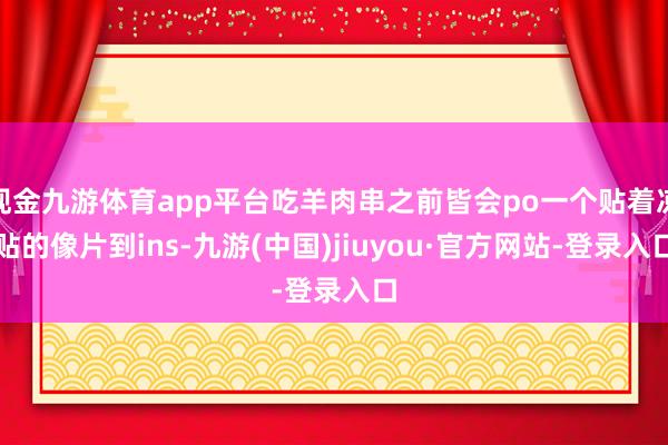 现金九游体育app平台吃羊肉串之前皆会po一个贴着凉贴的像片到ins-九游(中国)jiuyou·官方网站-登录入口