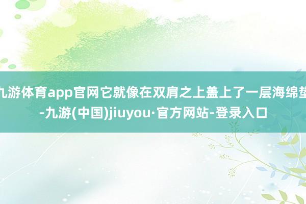 九游体育app官网它就像在双肩之上盖上了一层海绵垫-九游(中国)jiuyou·官方网站-登录入口