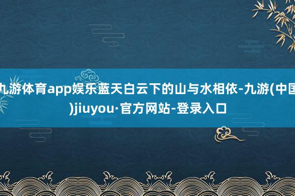 九游体育app娱乐蓝天白云下的山与水相依-九游(中国)jiuyou·官方网站-登录入口