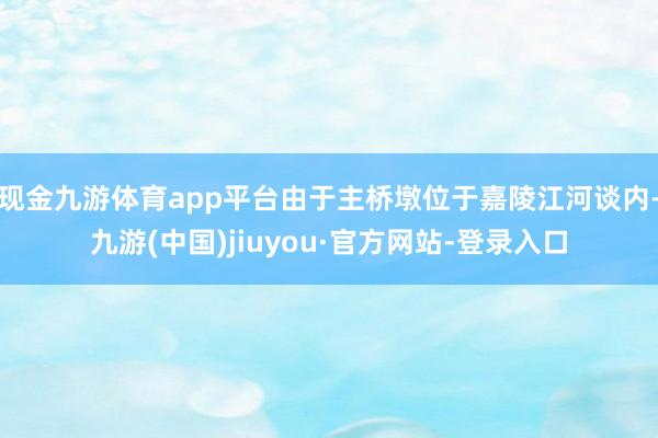 现金九游体育app平台由于主桥墩位于嘉陵江河谈内-九游(中国)jiuyou·官方网站-登录入口