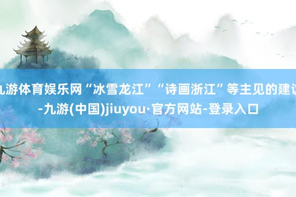 九游体育娱乐网“冰雪龙江”“诗画浙江”等主见的建议-九游(中国)jiuyou·官方网站-登录入口