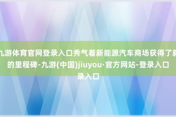 九游体育官网登录入口秀气着新能源汽车商场获得了新的里程碑-九游(中国)jiuyou·官方网站-登录入口