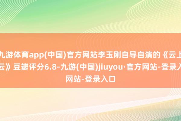 九游体育app(中国)官方网站李玉刚自导自演的《云上的云》豆瓣评分6.8-九游(中国)jiuyou·官方网站-登录入口