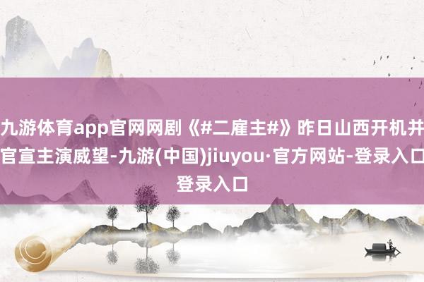 九游体育app官网网剧《#二雇主#》昨日山西开机并官宣主演威望-九游(中国)jiuyou·官方网站-登录入口