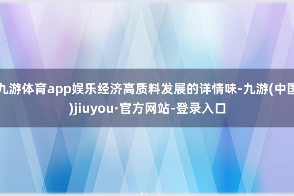 九游体育app娱乐经济高质料发展的详情味-九游(中国)jiuyou·官方网站-登录入口