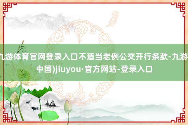 九游体育官网登录入口不适当老例公交开行条款-九游(中国)jiuyou·官方网站-登录入口