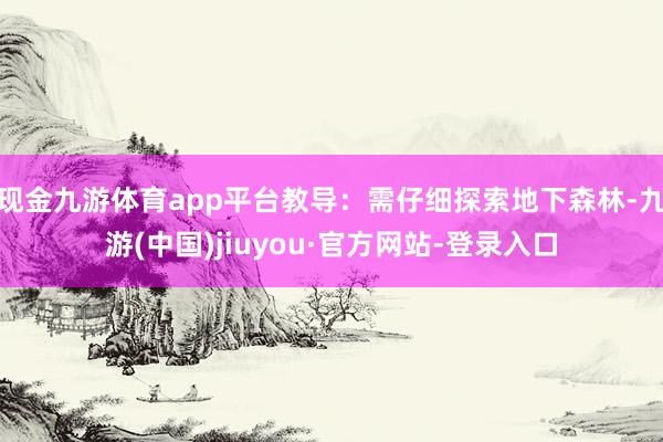 现金九游体育app平台教导：需仔细探索地下森林-九游(中国)jiuyou·官方网站-登录入口