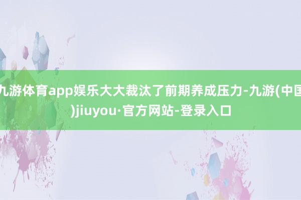九游体育app娱乐大大裁汰了前期养成压力-九游(中国)jiuyou·官方网站-登录入口