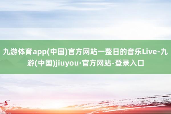九游体育app(中国)官方网站一整日的音乐Live-九游(中国)jiuyou·官方网站-登录入口