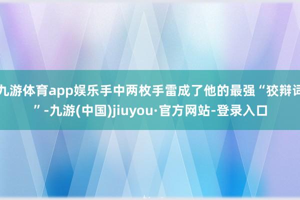九游体育app娱乐手中两枚手雷成了他的最强“狡辩词”-九游(中国)jiuyou·官方网站-登录入口